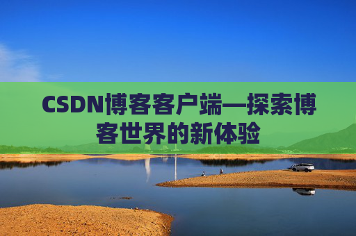 CSDN博客客户端—探索博客世界的新体验 CSDN博客客户端—探索博客世界的新体验